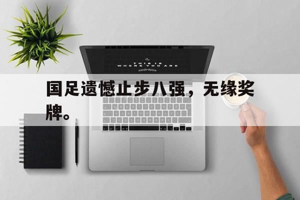 国足遗憾止步八强，无缘奖牌。