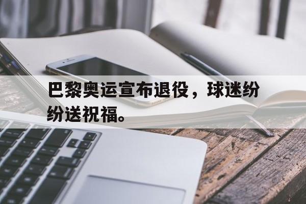 巴黎奥运宣布退役，球迷纷纷送祝福。