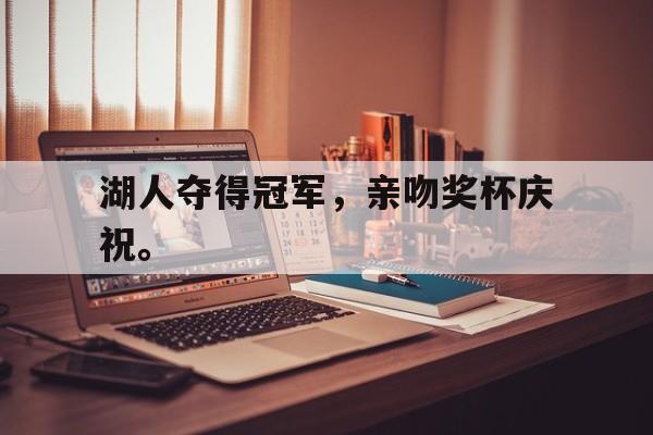 湖人夺得冠军，亲吻奖杯庆祝。