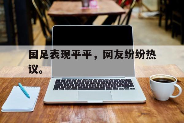 国足表现平平，网友纷纷热议。