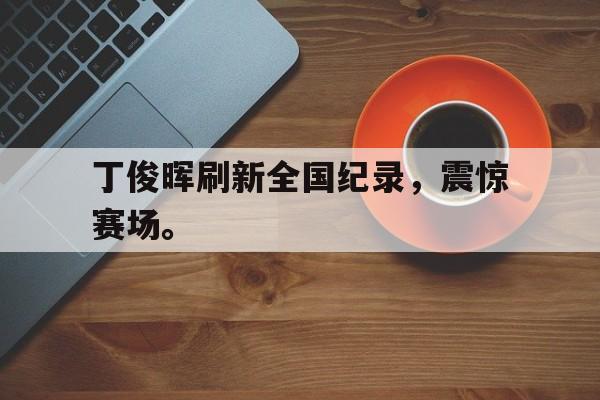 丁俊晖刷新全国纪录，震惊赛场。