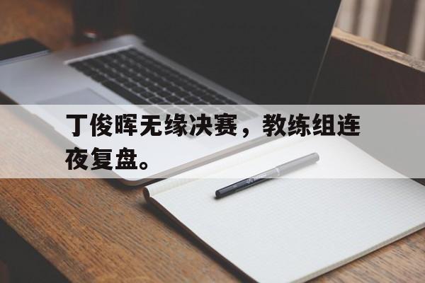 丁俊晖无缘决赛，教练组连夜复盘。