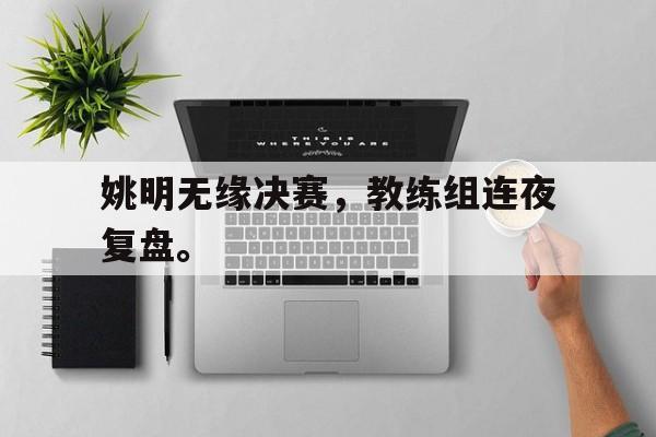 姚明无缘决赛，教练组连夜复盘。
