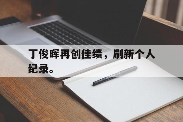 丁俊晖再创佳绩，刷新个人纪录。