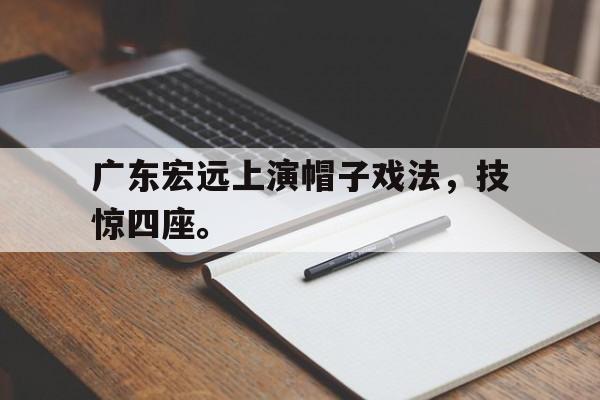 爱游戏app下载-广东宏远上演帽子戏法，技惊四座。