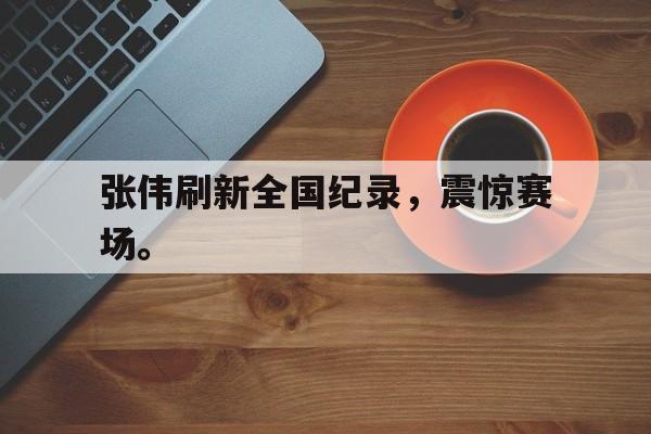 爱游戏app下载-张伟刷新全国纪录，震惊赛场。
