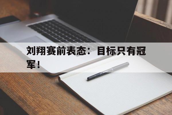 爱游戏全站app官方网站-刘翔赛前表态：目标只有冠军！
