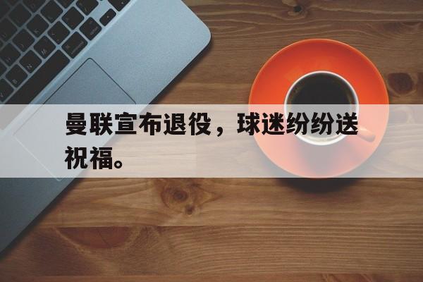 爱游戏全站app官方网站-曼联宣布退役，球迷纷纷送祝福。