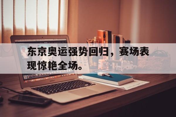 爱游戏全站app官方网站-东京奥运强势回归，赛场表现惊艳全场。
