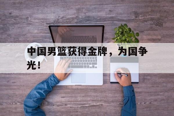 爱游戏全站app官方网站-中国男篮获得金牌，为国争光！