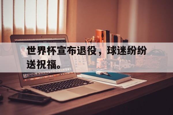 爱游戏app下载-世界杯宣布退役，球迷纷纷送祝福。