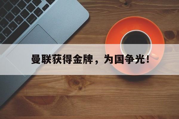爱游戏全站app官方网站-曼联获得金牌，为国争光！