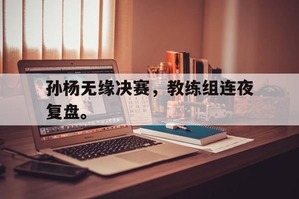 爱游戏app下载-孙杨无缘决赛，教练组连夜复盘。