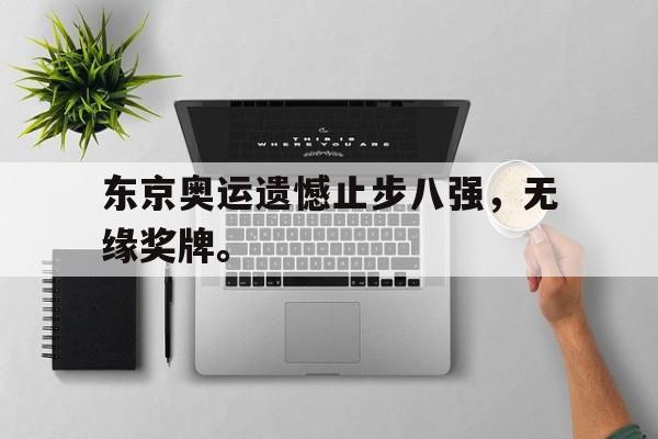 爱游戏app下载-东京奥运遗憾止步八强，无缘奖牌。