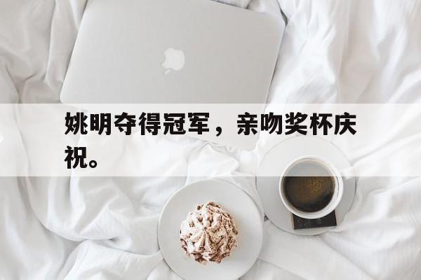 爱游戏app下载-姚明夺得冠军，亲吻奖杯庆祝。