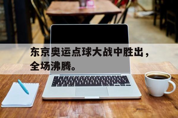爱游戏全站app官方网站-东京奥运点球大战中胜出，全场沸腾。