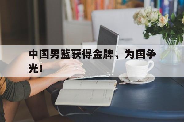 爱游戏app下载-中国男篮获得金牌，为国争光！