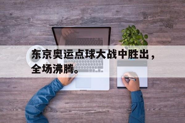 爱游戏全站app官方网站-东京奥运点球大战中胜出，全场沸腾。