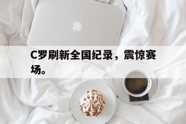 C罗刷新全国纪录，震惊赛场。