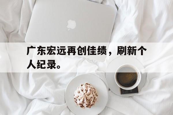 爱游戏全站app官方网站-广东宏远再创佳绩，刷新个人纪录。