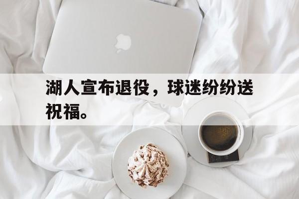 湖人宣布退役，球迷纷纷送祝福。
