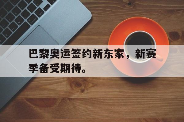爱游戏全站app官方网站-巴黎奥运签约新东家，新赛季备受期待。
