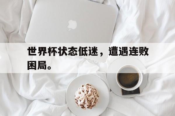 爱游戏app下载-世界杯状态低迷，遭遇连败困局。