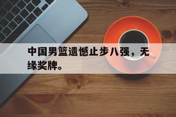 爱游戏全站app官方网站-中国男篮遗憾止步八强，无缘奖牌。