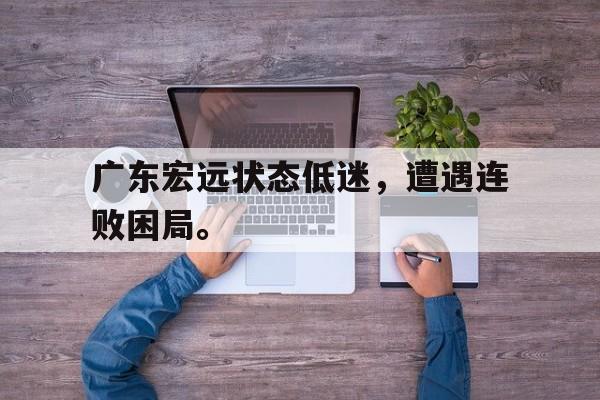 爱游戏全站app官方网站-广东宏远状态低迷，遭遇连败困局。
