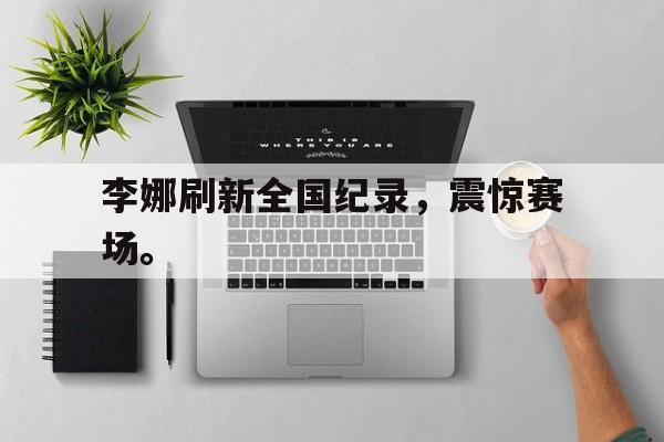 爱游戏app下载-李娜刷新全国纪录，震惊赛场。
