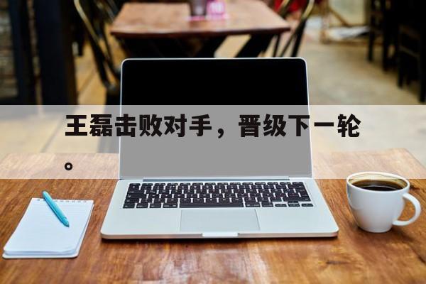 爱游戏全站app官方网站-王磊击败对手，晋级下一轮。