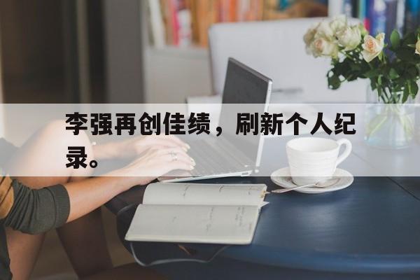 李强再创佳绩，刷新个人纪录。