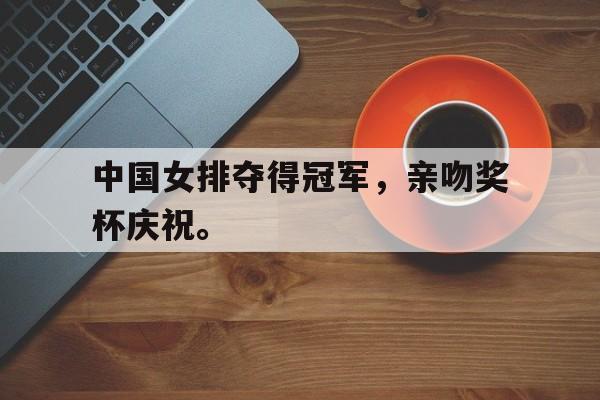 中国女排夺得冠军，亲吻奖杯庆祝。