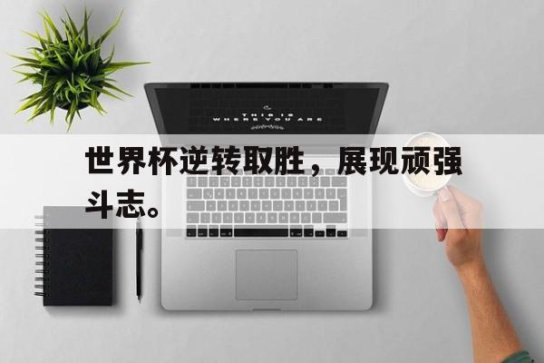 爱游戏全站app官方网站-世界杯逆转取胜，展现顽强斗志。
