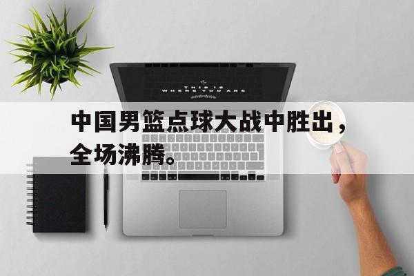 爱游戏app下载-中国男篮点球大战中胜出，全场沸腾。