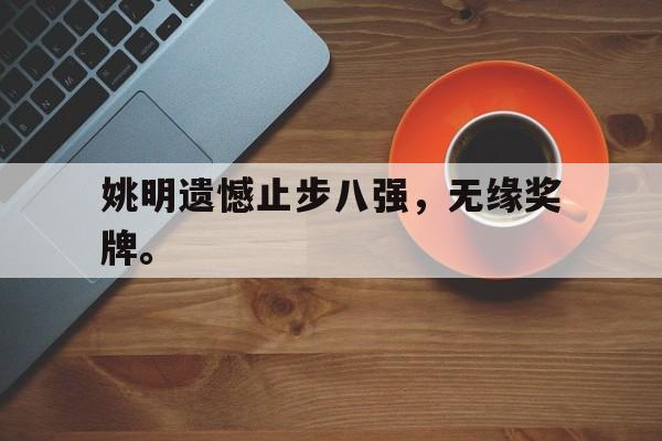 爱游戏全站app官方网站-姚明遗憾止步八强，无缘奖牌。