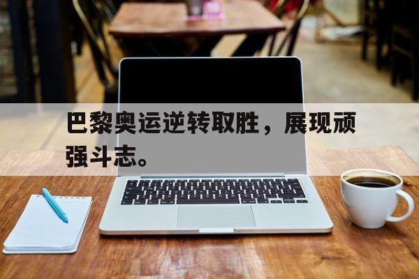 爱游戏全站app官方网站-巴黎奥运逆转取胜，展现顽强斗志。