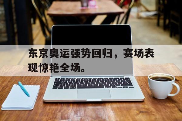 爱游戏全站app官方网站-东京奥运强势回归，赛场表现惊艳全场。