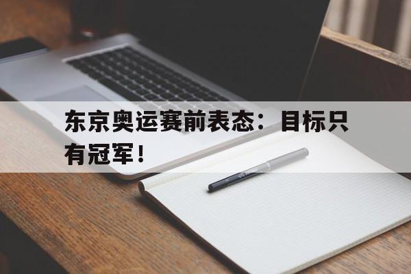爱游戏全站app官方网站-东京奥运赛前表态：目标只有冠军！