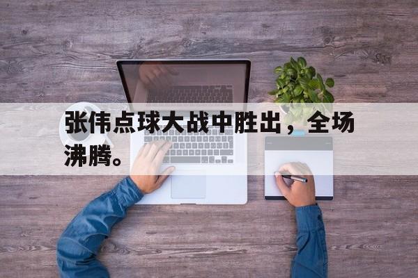 爱游戏app下载-张伟点球大战中胜出，全场沸腾。
