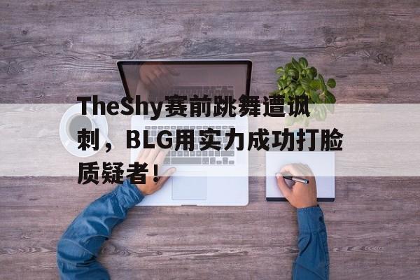 爱游戏app下载-TheShy赛前跳舞遭讽刺，BLG用实力成功打脸质疑者！