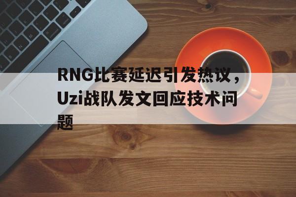 RNG比赛延迟引发热议，Uzi战队发文回应技术问题