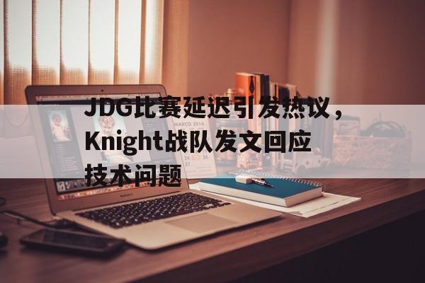 爱游戏全站app官方网站-JDG比赛延迟引发热议，Knight战队发文回应技术问题