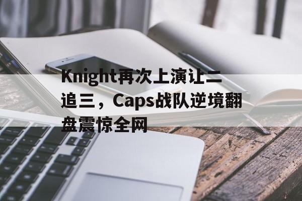 爱游戏全站app官方网站-Knight再次上演让二追三，Caps战队逆境翻盘震惊全网