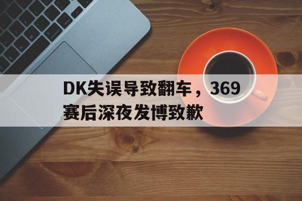DK失误导致翻车，369赛后深夜发博致歉