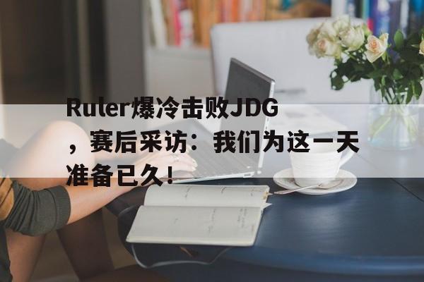 爱游戏全站app官方网站-Ruler爆冷击败JDG，赛后采访：我们为这一天准备已久！