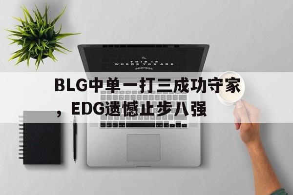 BLG中单一打三成功守家，EDG遗憾止步八强