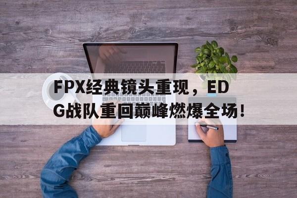 FPX经典镜头重现，EDG战队重回巅峰燃爆全场！