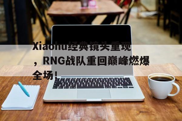 Xiaohu经典镜头重现，RNG战队重回巅峰燃爆全场！