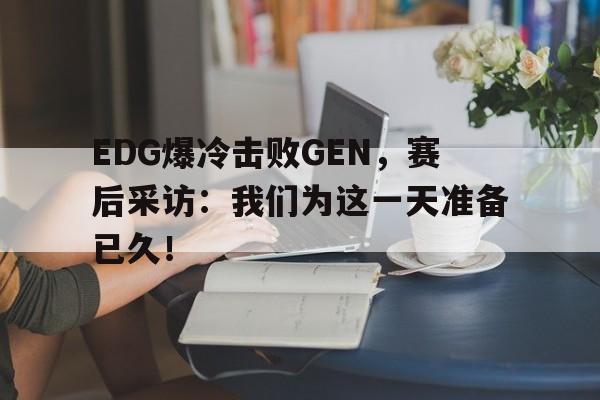 EDG爆冷击败GEN，赛后采访：我们为这一天准备已久！